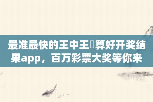 最准最快的王中王鉄算好开奖结果app，百万彩票大奖等你来拿