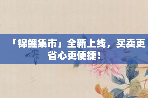 「锦鲤集市」全新上线，买卖更省心更便捷！