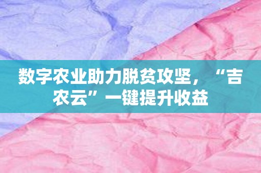 数字农业助力脱贫攻坚，“吉农云”一键提升收益