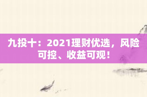 九投十：2021理财优选，风险可控、收益可观！