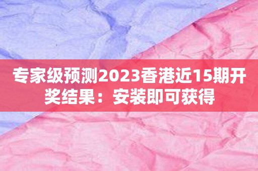 专家级预测2023香港近15期开奖结果：安装即可获得