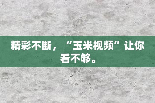 精彩不断，“玉米视频”让你看不够。