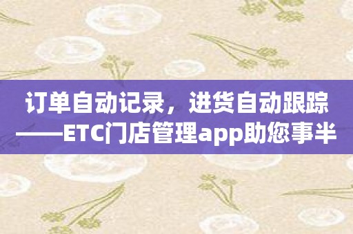 订单自动记录，进货自动跟踪——ETC门店管理app助您事半功倍