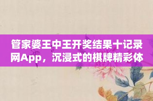 管家婆王中王开奖结果十记录网App，沉浸式的棋牌精彩体验