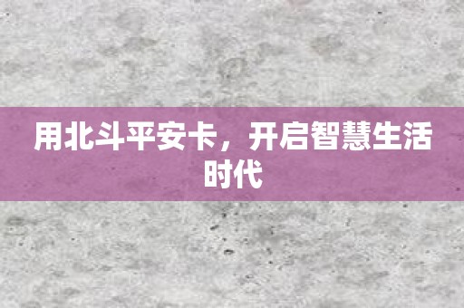 用北斗平安卡，开启智慧生活时代