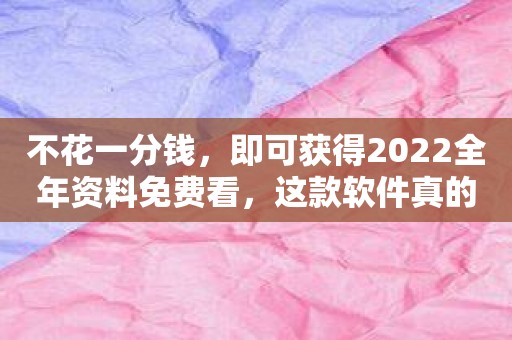 不花一分钱，即可获得2022全年资料免费看，这款软件真的很棒！