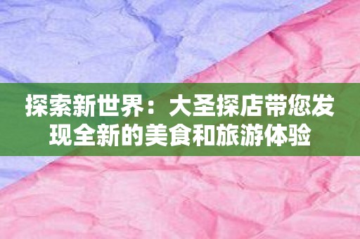 探索新世界：大圣探店带您发现全新的美食和旅游体验