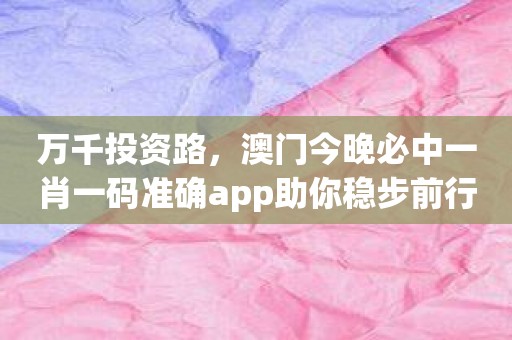 万千投资路，澳门今晚必中一肖一码准确app助你稳步前行！