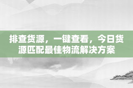 排查货源，一键查看，今日货源匹配最佳物流解决方案