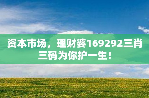 资本市场，理财婆169292三肖三码为你护一生！