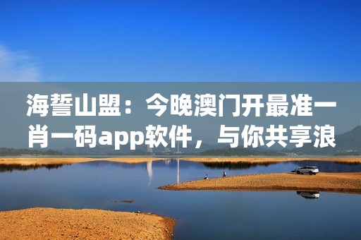 海誓山盟：今晚澳门开最准一肖一码app软件，与你共享浪漫时光