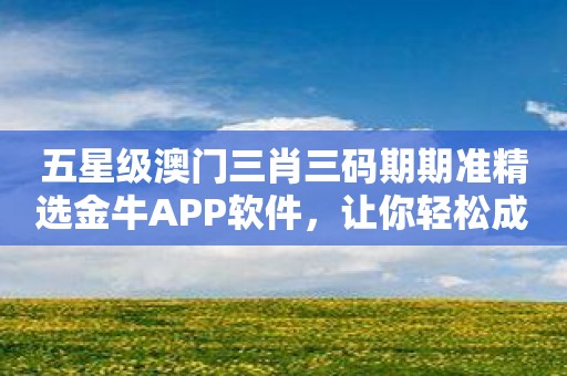 五星级澳门三肖三码期期准精选金牛APP软件，让你轻松成为大赢家！