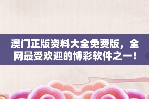 澳门正版资料大全免费版，全网最受欢迎的博彩软件之一！