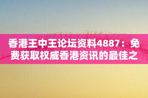 香港王中王论坛资料4887：免费获取权威香港资讯的最佳之选