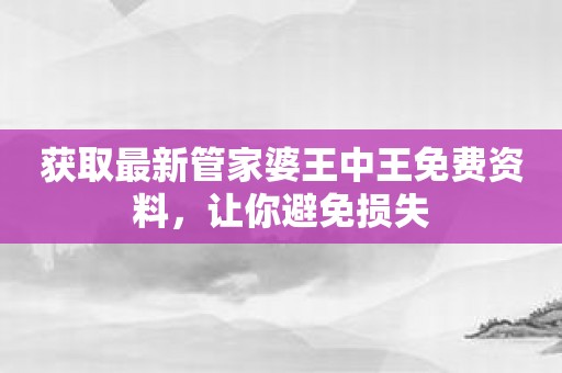 获取最新管家婆王中王免费资料，让你避免损失