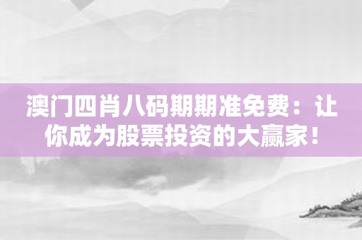 澳门四肖八码期期准免费：让你成为股票投资的大赢家！