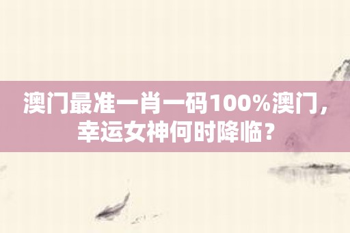 澳门最准一肖一码100%澳门，幸运女神何时降临？