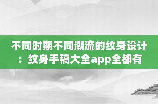 不同时期不同潮流的纹身设计：纹身手稿大全app全都有