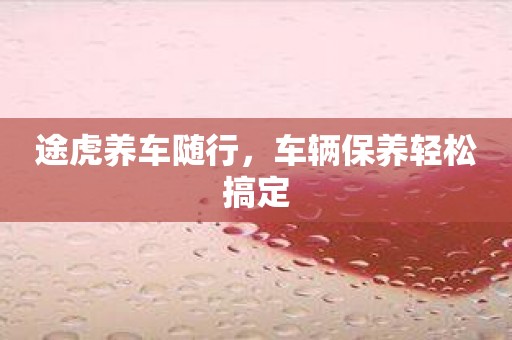 途虎养车随行，车辆保养轻松搞定