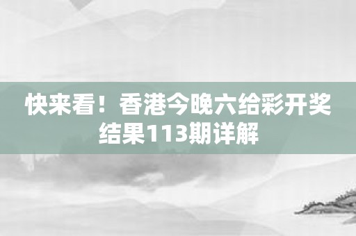 快来看！香港今晚六给彩开奖结果113期详解