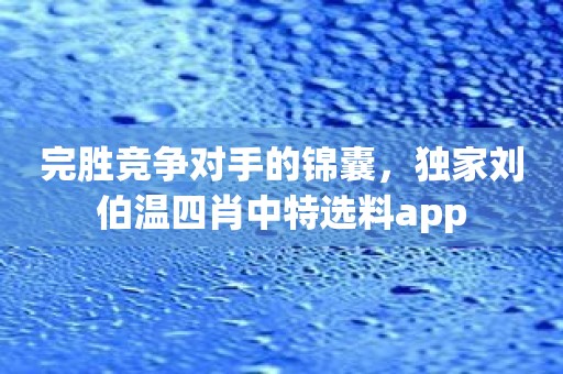 完胜竞争对手的锦囊，独家刘伯温四肖中特选料app