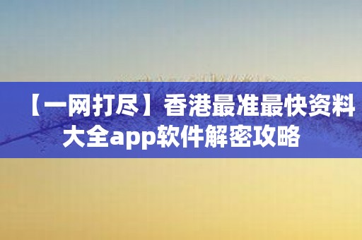 【一网打尽】香港最准最快资料大全app软件解密攻略