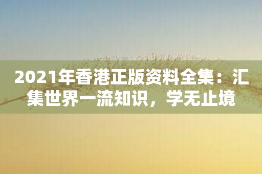 2021年香港正版资料全集：汇集世界一流知识，学无止境