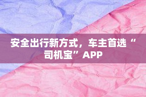 安全出行新方式，车主首选“司机宝”APP