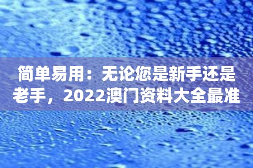 简单易用：无论您是新手还是老手，2022澳门资料大全最准app软件让您轻松上手！