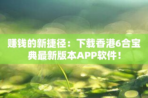 赚钱的新捷径：下载香港6合宝典最新版本APP软件！