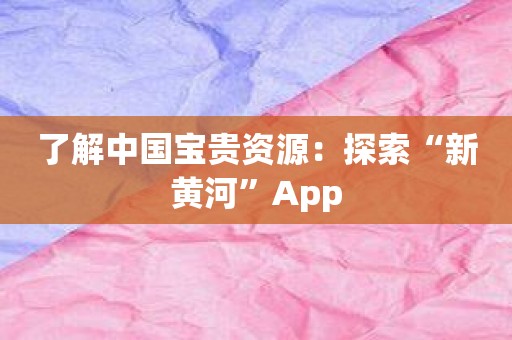 了解中国宝贵资源：探索“新黄河”App