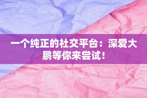 一个纯正的社交平台：深爱大鹏等你来尝试！