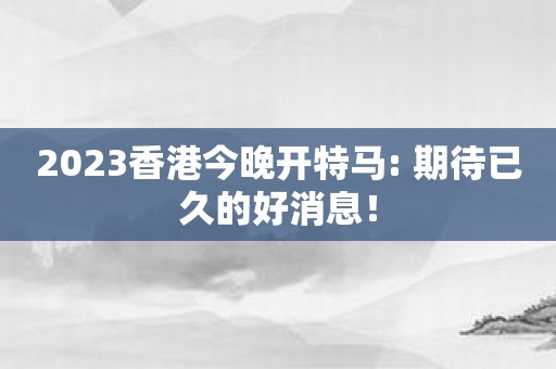 2023香港今晚开特马: 期待已久的好消息！