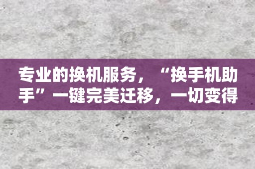 专业的换机服务，“换手机助手”一键完美迁移，一切变得更轻松！