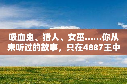 吸血鬼、猎人、女巫……你从未听过的故事，只在4887王中王鉄算盘开奖结小说。