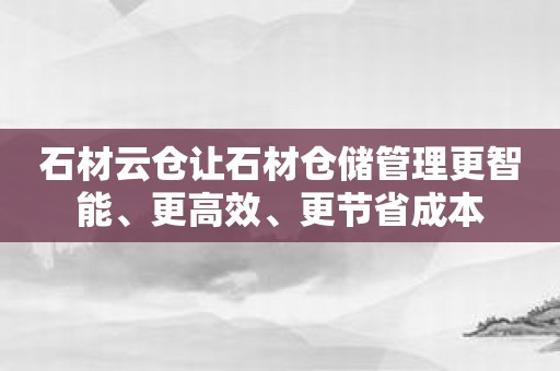 石材云仓让石材仓储管理更智能、更高效、更节省成本