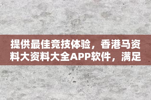 提供最佳竞技体验，香港马资料大资料大全APP软件，满足马迷胃口