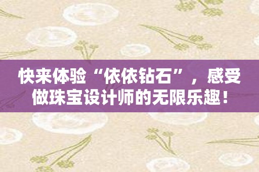 快来体验“依依钻石”，感受做珠宝设计师的无限乐趣！