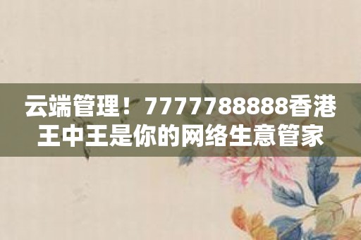 云端管理！7777788888香港王中王是你的网络生意管家