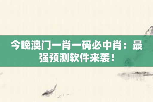 今晚澳门一肖一码必中肖：最强预测软件来袭！