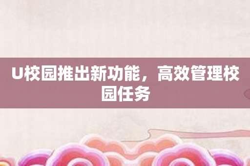 U校园推出新功能，高效管理校园任务