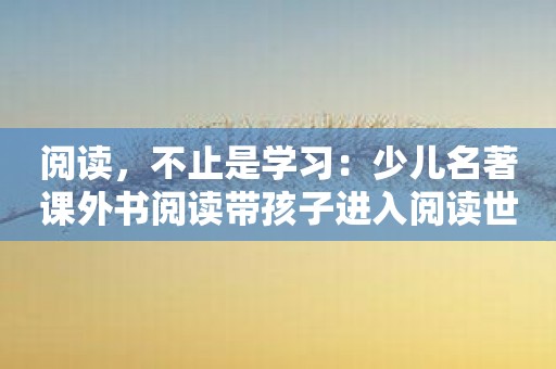 阅读，不止是学习：少儿名著课外书阅读带孩子进入阅读世界！