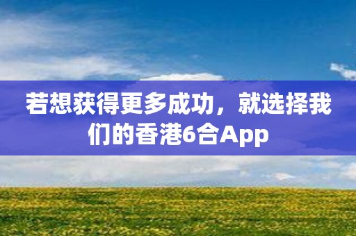 若想获得更多成功，就选择我们的香港6合App