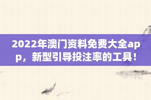 2022年澳门资料免费大全app，新型引导投注率的工具！