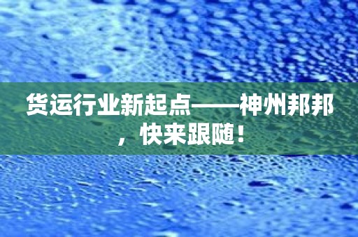 货运行业新起点——神州邦邦，快来跟随！