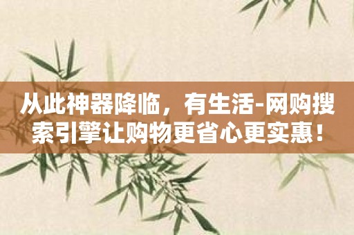 从此神器降临，有生活-网购搜索引擎让购物更省心更实惠！