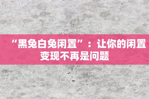 “黑兔白兔闲置”：让你的闲置变现不再是问题