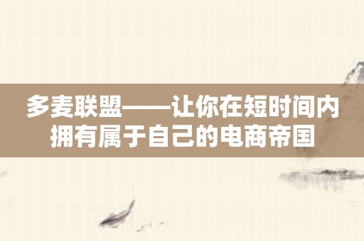 多麦联盟——让你在短时间内拥有属于自己的电商帝国