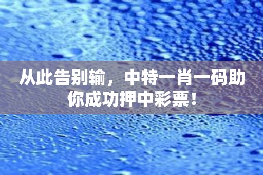 从此告别输，中特一肖一码助你成功押中彩票！