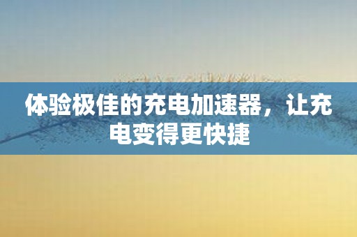 体验极佳的充电加速器，让充电变得更快捷